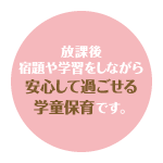 放課後宿題や学習をしながら安心して過ごせる学童保育です。