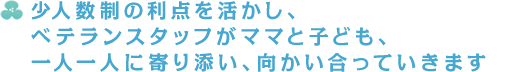 少人数制の利点を活かし、ベテランスタッフがママと子ども、一人一人に寄り添い、向かい合っていきます