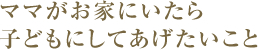 ママがお家にいたら子どもにしてあげたいこと